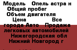  › Модель ­ Опель астра н › Общий пробег ­ 101 750 › Объем двигателя ­ 2 › Цена ­ 315 000 - Все города Авто » Продажа легковых автомобилей   . Нижегородская обл.,Нижний Новгород г.